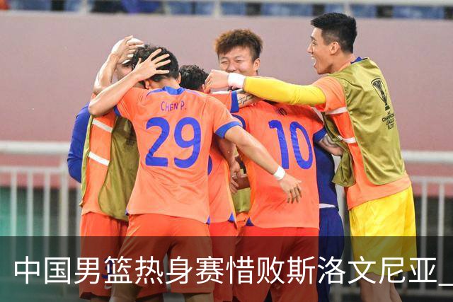 中国男篮热身赛惜败斯洛文尼亚 周琦16分9篮板